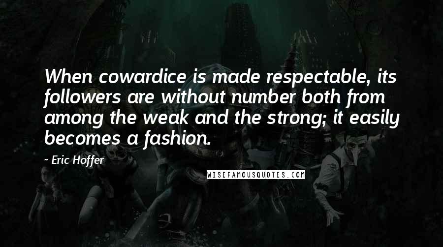 Eric Hoffer Quotes: When cowardice is made respectable, its followers are without number both from among the weak and the strong; it easily becomes a fashion.