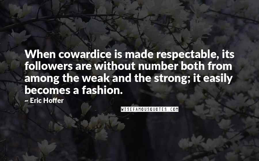 Eric Hoffer Quotes: When cowardice is made respectable, its followers are without number both from among the weak and the strong; it easily becomes a fashion.