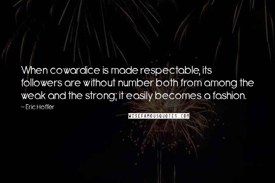 Eric Hoffer Quotes: When cowardice is made respectable, its followers are without number both from among the weak and the strong; it easily becomes a fashion.