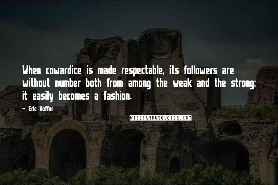 Eric Hoffer Quotes: When cowardice is made respectable, its followers are without number both from among the weak and the strong; it easily becomes a fashion.