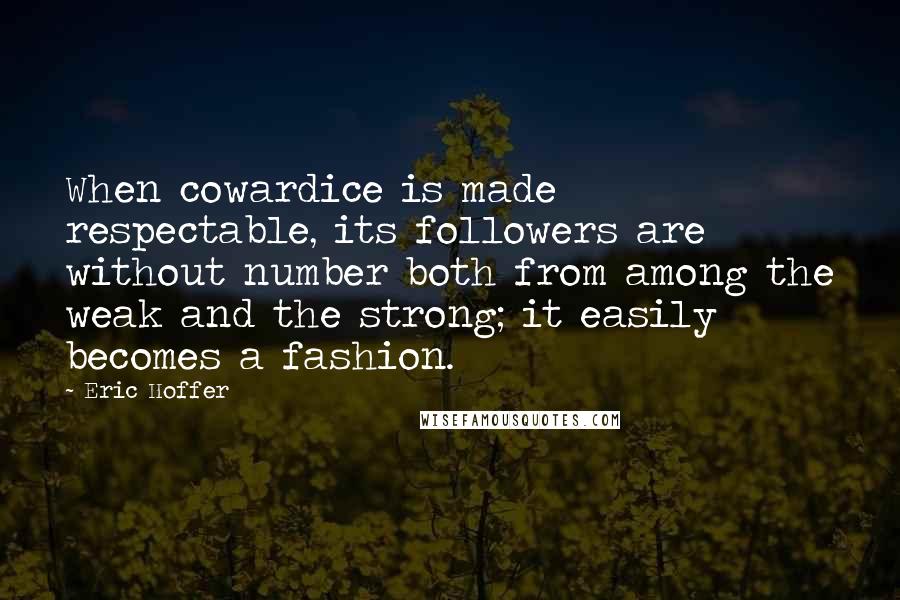 Eric Hoffer Quotes: When cowardice is made respectable, its followers are without number both from among the weak and the strong; it easily becomes a fashion.