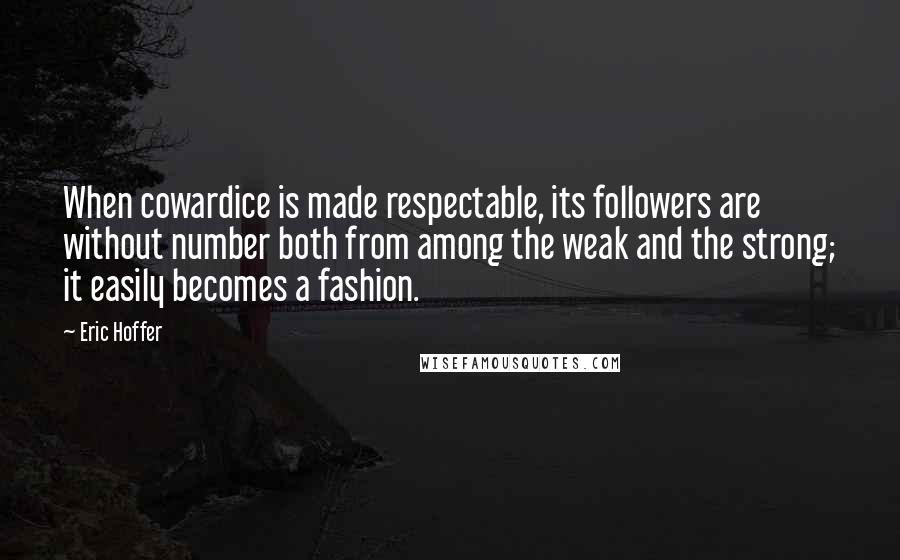 Eric Hoffer Quotes: When cowardice is made respectable, its followers are without number both from among the weak and the strong; it easily becomes a fashion.