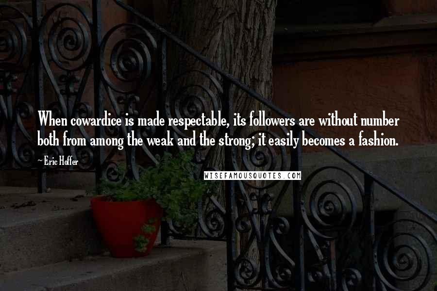 Eric Hoffer Quotes: When cowardice is made respectable, its followers are without number both from among the weak and the strong; it easily becomes a fashion.