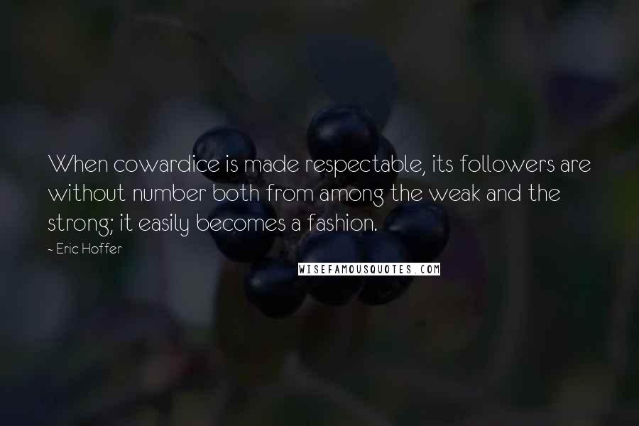 Eric Hoffer Quotes: When cowardice is made respectable, its followers are without number both from among the weak and the strong; it easily becomes a fashion.