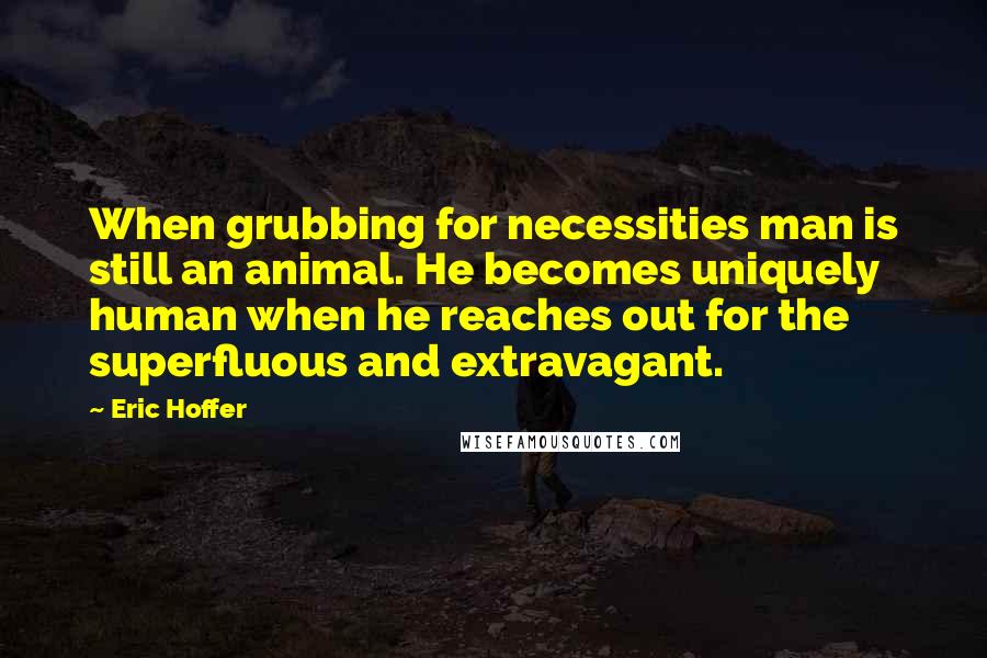 Eric Hoffer Quotes: When grubbing for necessities man is still an animal. He becomes uniquely human when he reaches out for the superfluous and extravagant.