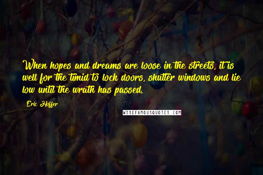 Eric Hoffer Quotes: When hopes and dreams are loose in the streets, it is well for the timid to lock doors, shutter windows and lie low until the wrath has passed.