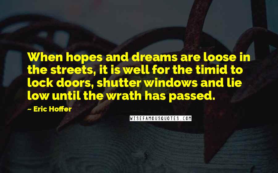 Eric Hoffer Quotes: When hopes and dreams are loose in the streets, it is well for the timid to lock doors, shutter windows and lie low until the wrath has passed.