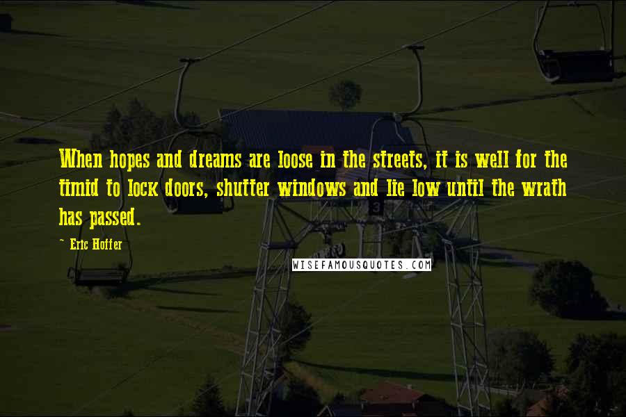 Eric Hoffer Quotes: When hopes and dreams are loose in the streets, it is well for the timid to lock doors, shutter windows and lie low until the wrath has passed.