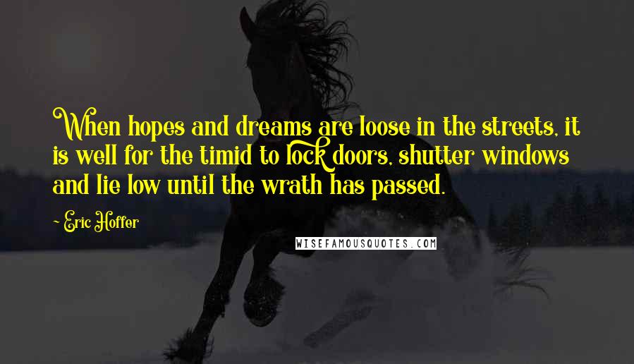 Eric Hoffer Quotes: When hopes and dreams are loose in the streets, it is well for the timid to lock doors, shutter windows and lie low until the wrath has passed.