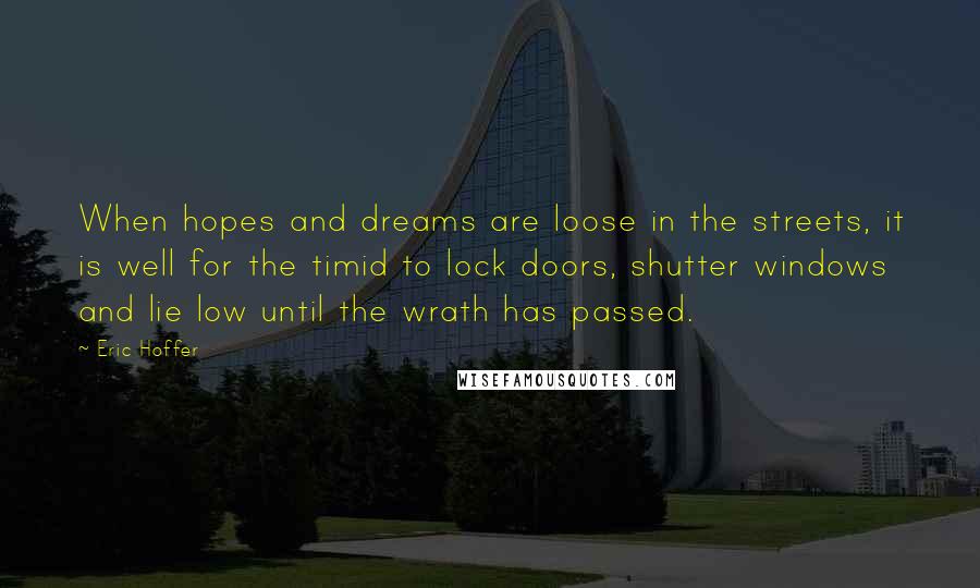 Eric Hoffer Quotes: When hopes and dreams are loose in the streets, it is well for the timid to lock doors, shutter windows and lie low until the wrath has passed.