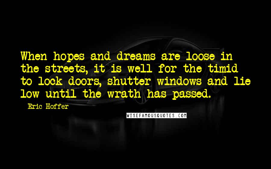 Eric Hoffer Quotes: When hopes and dreams are loose in the streets, it is well for the timid to lock doors, shutter windows and lie low until the wrath has passed.