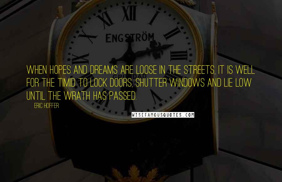 Eric Hoffer Quotes: When hopes and dreams are loose in the streets, it is well for the timid to lock doors, shutter windows and lie low until the wrath has passed.