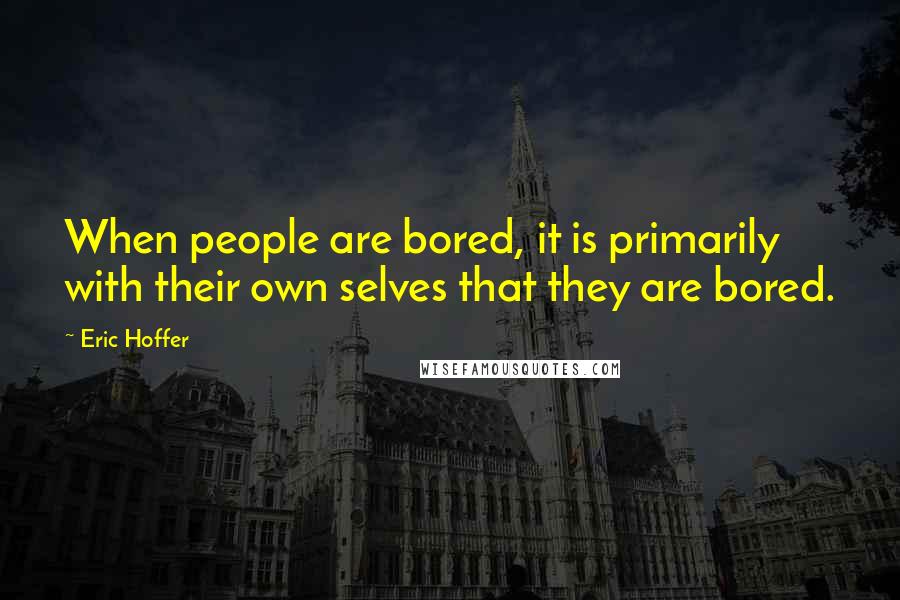 Eric Hoffer Quotes: When people are bored, it is primarily with their own selves that they are bored.