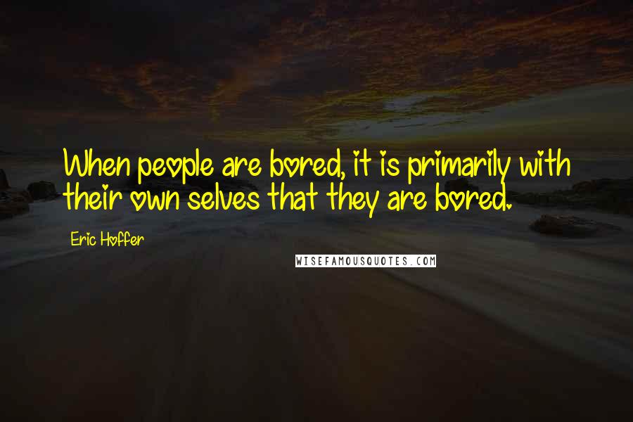 Eric Hoffer Quotes: When people are bored, it is primarily with their own selves that they are bored.