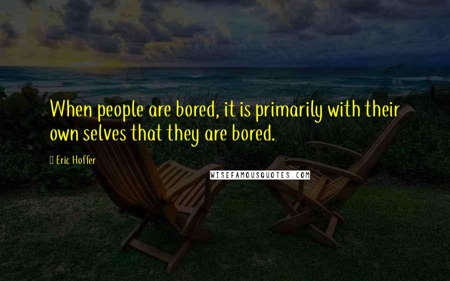 Eric Hoffer Quotes: When people are bored, it is primarily with their own selves that they are bored.