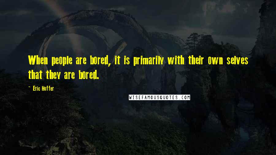 Eric Hoffer Quotes: When people are bored, it is primarily with their own selves that they are bored.