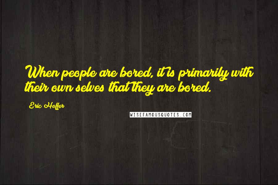 Eric Hoffer Quotes: When people are bored, it is primarily with their own selves that they are bored.
