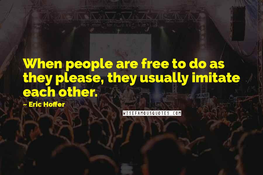 Eric Hoffer Quotes: When people are free to do as they please, they usually imitate each other.