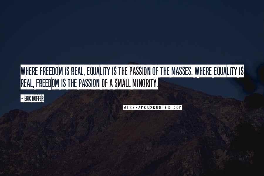 Eric Hoffer Quotes: Where freedom is real, equality is the passion of the masses. Where equality is real, freedom is the passion of a small minority.