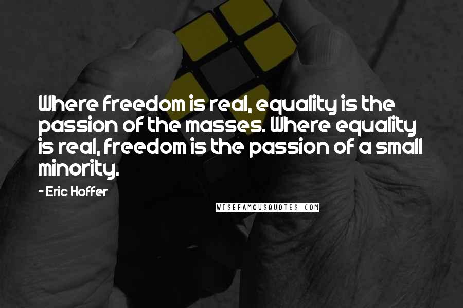 Eric Hoffer Quotes: Where freedom is real, equality is the passion of the masses. Where equality is real, freedom is the passion of a small minority.