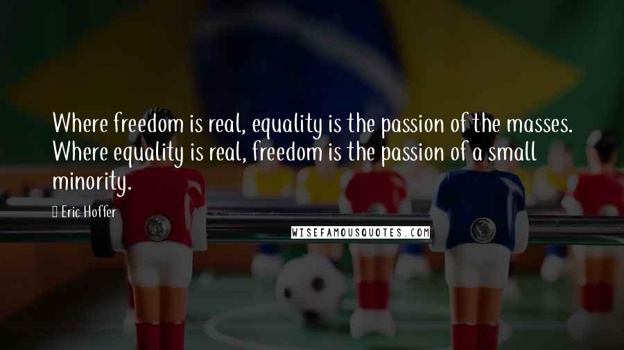 Eric Hoffer Quotes: Where freedom is real, equality is the passion of the masses. Where equality is real, freedom is the passion of a small minority.