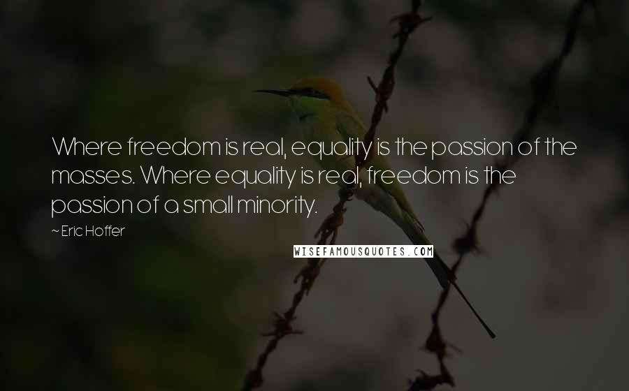 Eric Hoffer Quotes: Where freedom is real, equality is the passion of the masses. Where equality is real, freedom is the passion of a small minority.