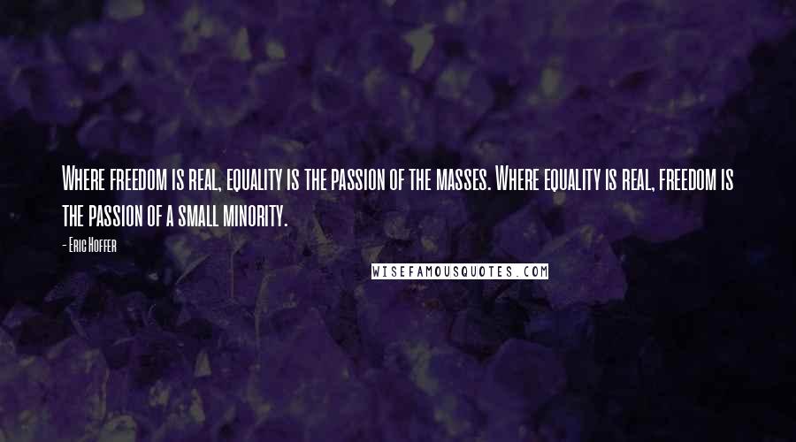 Eric Hoffer Quotes: Where freedom is real, equality is the passion of the masses. Where equality is real, freedom is the passion of a small minority.