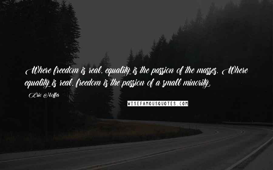 Eric Hoffer Quotes: Where freedom is real, equality is the passion of the masses. Where equality is real, freedom is the passion of a small minority.