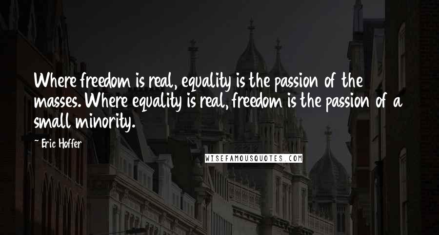 Eric Hoffer Quotes: Where freedom is real, equality is the passion of the masses. Where equality is real, freedom is the passion of a small minority.