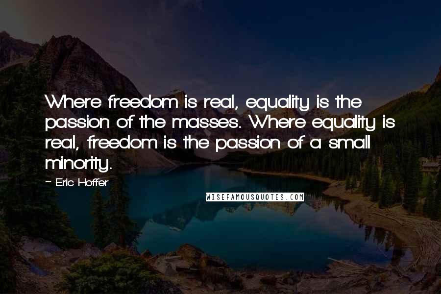 Eric Hoffer Quotes: Where freedom is real, equality is the passion of the masses. Where equality is real, freedom is the passion of a small minority.