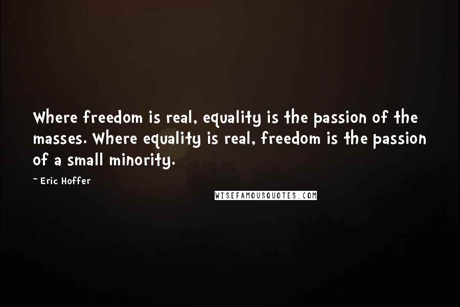 Eric Hoffer Quotes: Where freedom is real, equality is the passion of the masses. Where equality is real, freedom is the passion of a small minority.