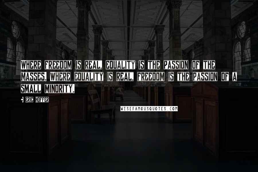 Eric Hoffer Quotes: Where freedom is real, equality is the passion of the masses. Where equality is real, freedom is the passion of a small minority.
