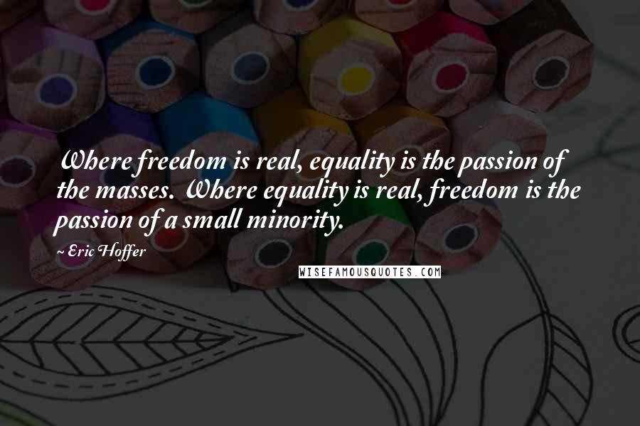 Eric Hoffer Quotes: Where freedom is real, equality is the passion of the masses. Where equality is real, freedom is the passion of a small minority.