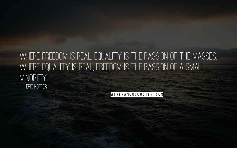 Eric Hoffer Quotes: Where freedom is real, equality is the passion of the masses. Where equality is real, freedom is the passion of a small minority.
