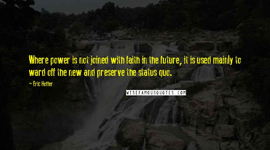 Eric Hoffer Quotes: Where power is not joined with faith in the future, it is used mainly to ward off the new and preserve the status quo.