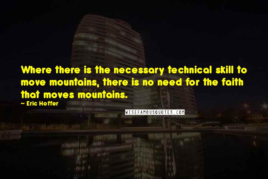 Eric Hoffer Quotes: Where there is the necessary technical skill to move mountains, there is no need for the faith that moves mountains.