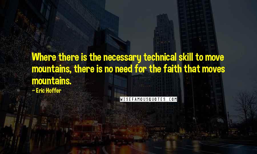 Eric Hoffer Quotes: Where there is the necessary technical skill to move mountains, there is no need for the faith that moves mountains.