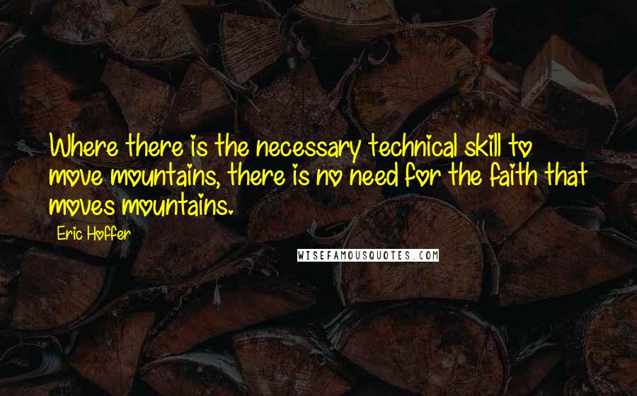 Eric Hoffer Quotes: Where there is the necessary technical skill to move mountains, there is no need for the faith that moves mountains.