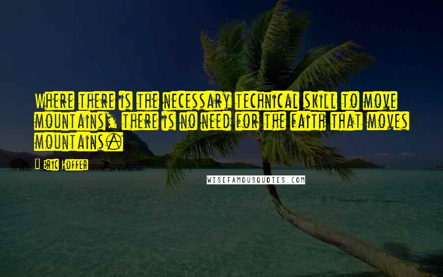 Eric Hoffer Quotes: Where there is the necessary technical skill to move mountains, there is no need for the faith that moves mountains.