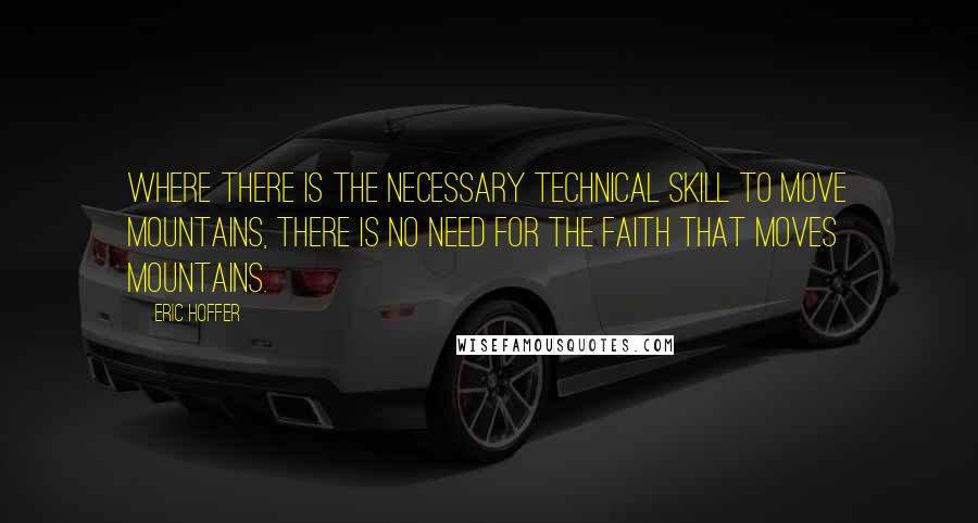 Eric Hoffer Quotes: Where there is the necessary technical skill to move mountains, there is no need for the faith that moves mountains.