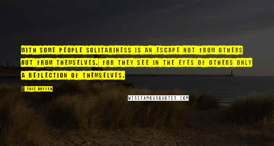 Eric Hoffer Quotes: With some people solitariness is an escape not from others but from themselves. For they see in the eyes of others only a reflection of themselves.