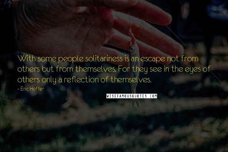 Eric Hoffer Quotes: With some people solitariness is an escape not from others but from themselves. For they see in the eyes of others only a reflection of themselves.