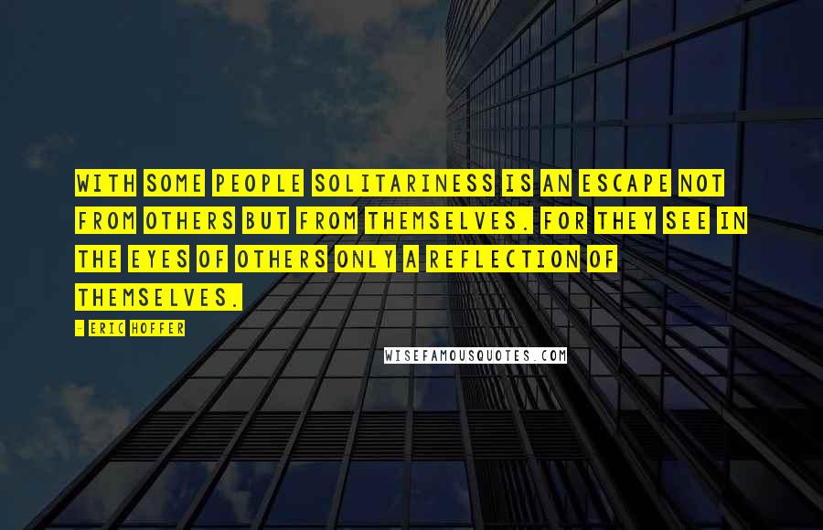 Eric Hoffer Quotes: With some people solitariness is an escape not from others but from themselves. For they see in the eyes of others only a reflection of themselves.