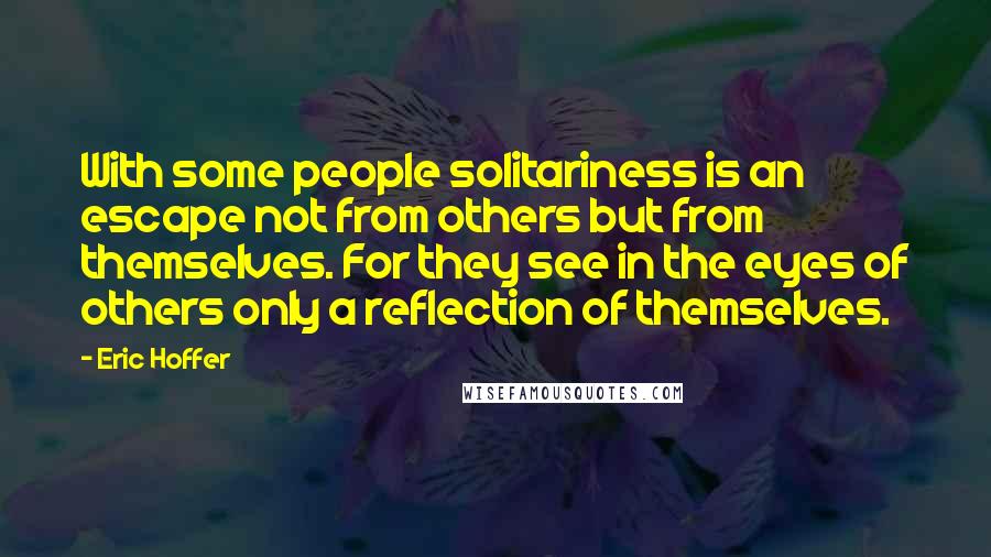 Eric Hoffer Quotes: With some people solitariness is an escape not from others but from themselves. For they see in the eyes of others only a reflection of themselves.