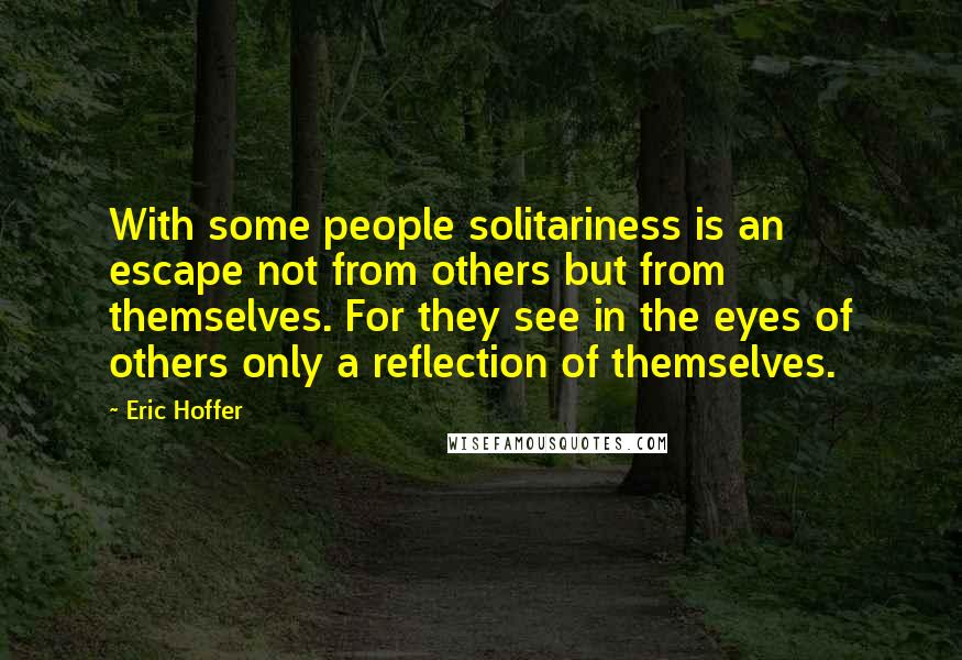 Eric Hoffer Quotes: With some people solitariness is an escape not from others but from themselves. For they see in the eyes of others only a reflection of themselves.