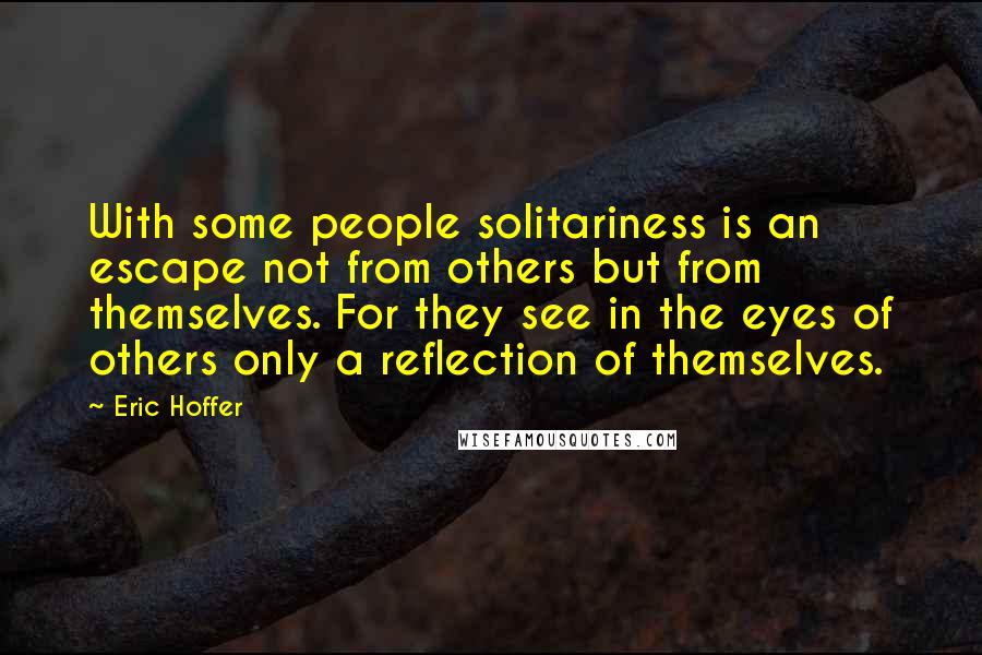 Eric Hoffer Quotes: With some people solitariness is an escape not from others but from themselves. For they see in the eyes of others only a reflection of themselves.