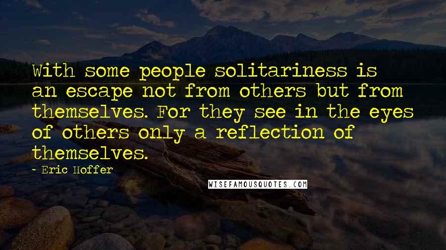 Eric Hoffer Quotes: With some people solitariness is an escape not from others but from themselves. For they see in the eyes of others only a reflection of themselves.