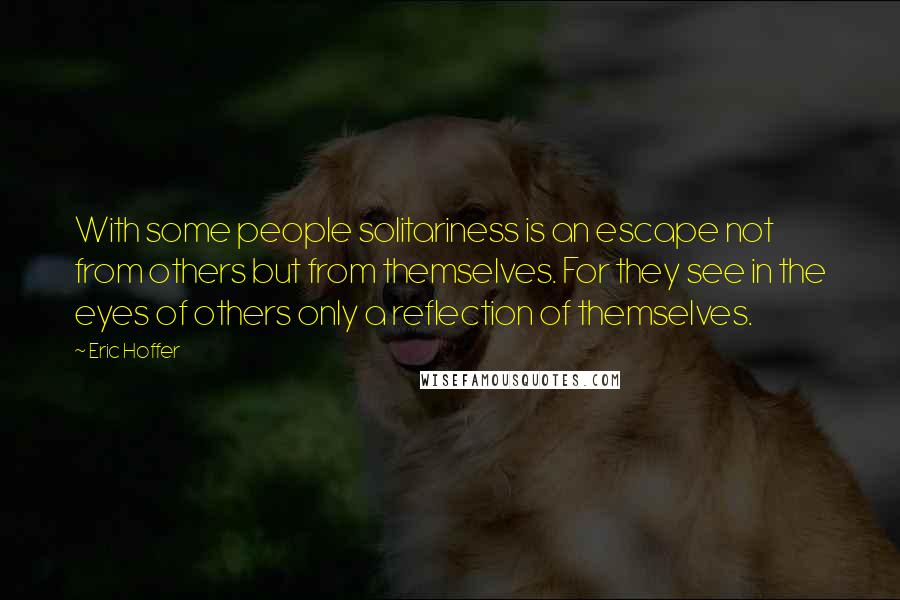 Eric Hoffer Quotes: With some people solitariness is an escape not from others but from themselves. For they see in the eyes of others only a reflection of themselves.