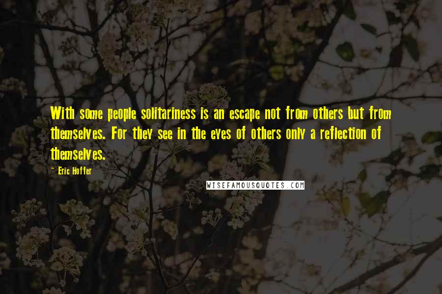 Eric Hoffer Quotes: With some people solitariness is an escape not from others but from themselves. For they see in the eyes of others only a reflection of themselves.