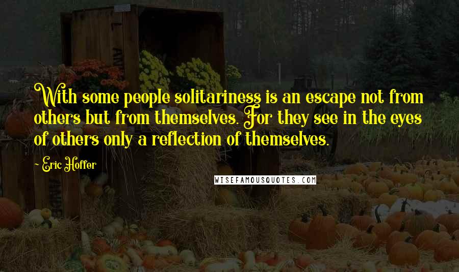 Eric Hoffer Quotes: With some people solitariness is an escape not from others but from themselves. For they see in the eyes of others only a reflection of themselves.